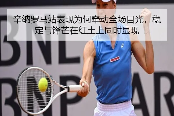 辛纳罗马站表现为何牵动全场目光，稳定与锋芒在红土上同时显现（dbcp）