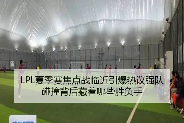 LPL夏季赛焦点战临近引爆热议强队碰撞背后藏着哪些胜负手