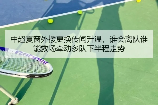 中超夏窗外援更换传闻升温，谁会离队谁能救场牵动多队下半程走势