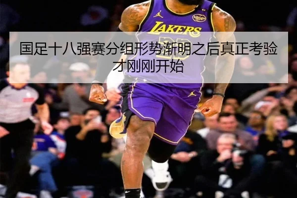 国足十八强赛分组形势渐明之后真正考验才刚刚开始